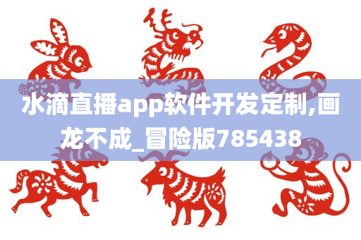 水滴直播app软件开发定制,画龙不成_冒险版785438