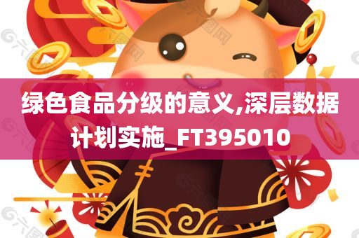 绿色食品分级的意义,深层数据计划实施_FT395010