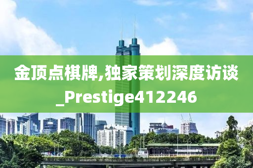 金顶点棋牌,独家策划深度访谈_Prestige412246