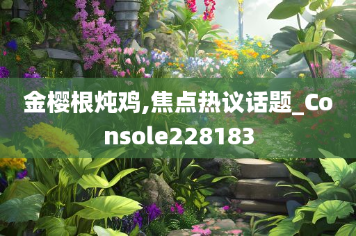 金樱根炖鸡,焦点热议话题_Console228183