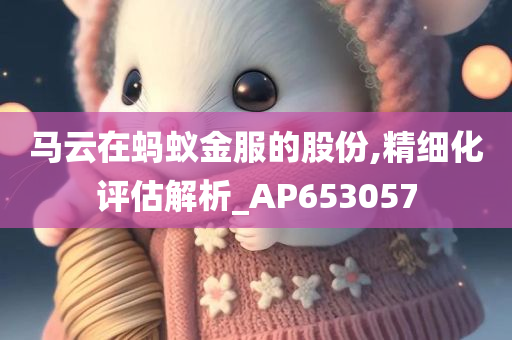 马云在蚂蚁金服的股份,精细化评估解析_AP653057