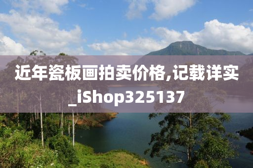 近年瓷板画拍卖价格,记载详实_iShop325137