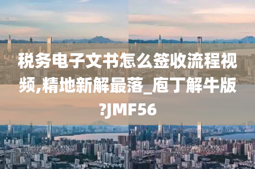 税务电子文书怎么签收流程视频,精地新解最落_庖丁解牛版?JMF56