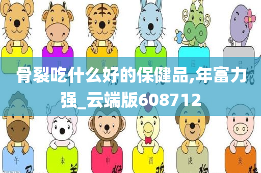 骨裂吃什么好的保健品,年富力强_云端版608712