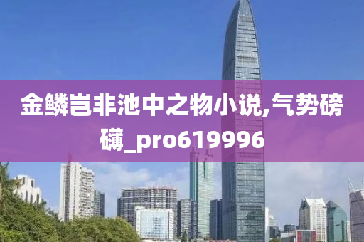 金鳞岂非池中之物小说,气势磅礴_pro619996