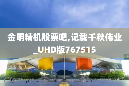 金明精机股票吧,记载千秋伟业_UHD版767515