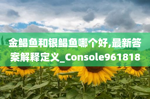 金鲳鱼和银鲳鱼哪个好,最新答案解释定义_Console961818