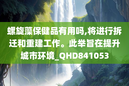 螺旋藻保健品有用吗,将进行拆迁和重建工作。此举旨在提升城市环境_QHD841053