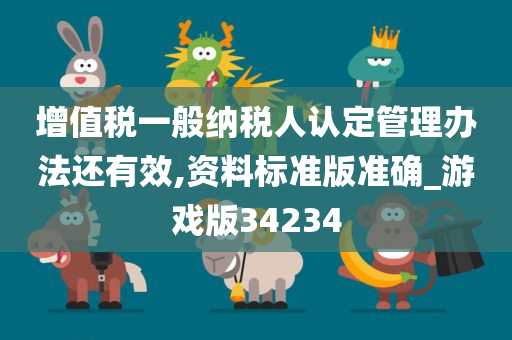 增值税一般纳税人认定管理办法还有效,资料标准版准确_游戏版34234