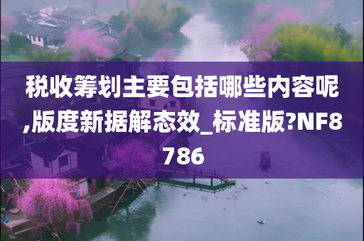 税收筹划主要包括哪些内容呢,版度新据解态效_标准版?NF8786