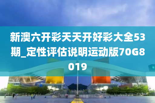 新澳六开彩天天开好彩大全53期_定性评估说明运动版70G8019