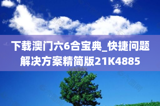 下载澳门六6合宝典_快捷问题解决方案精简版21K4885