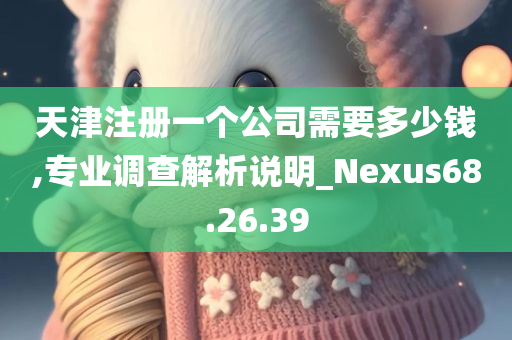 天津注册一个公司需要多少钱,专业调查解析说明_Nexus68.26.39