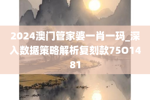 2024澳门管家婆一肖一玛_深入数据策略解析复刻款75O1481