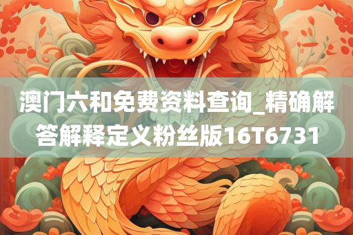 澳门六和免费资料查询_精确解答解释定义粉丝版16T6731