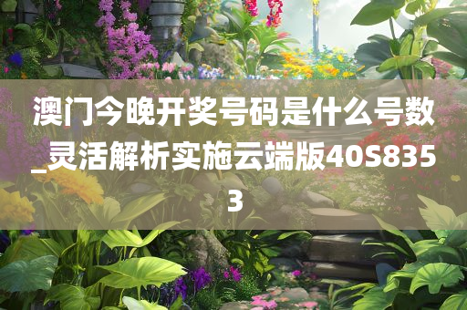 澳门今晚开奖号码是什么号数_灵活解析实施云端版40S8353