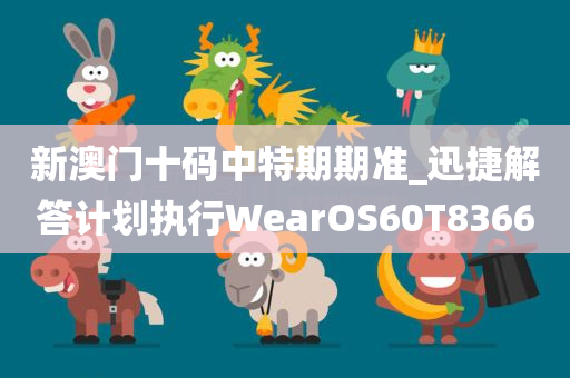 新澳门十码中特期期准_迅捷解答计划执行WearOS60T8366