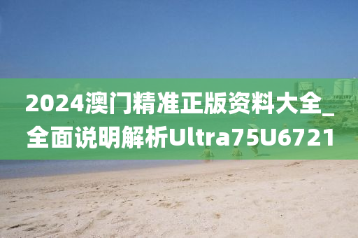 2024澳门精准正版资料大全_全面说明解析Ultra75U6721