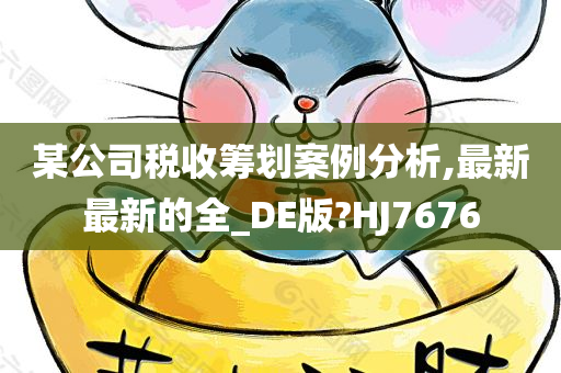 某公司税收筹划案例分析,最新最新的全_DE版?HJ7676