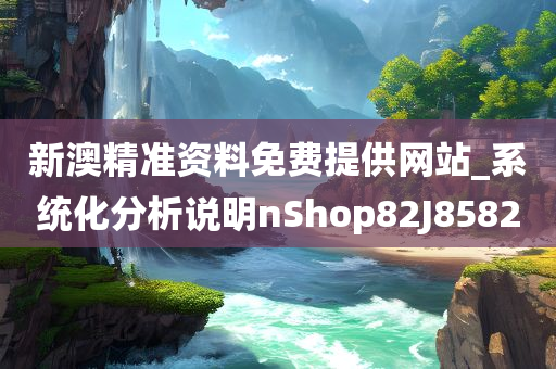 新澳精准资料免费提供网站_系统化分析说明nShop82J8582