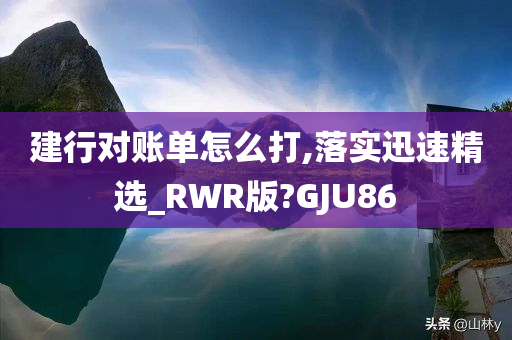 建行对账单怎么打,落实迅速精选_RWR版?GJU86