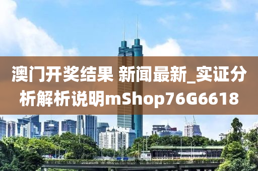 澳门开奖结果 新闻最新_实证分析解析说明mShop76G6618