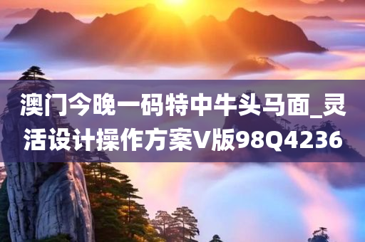 澳门今晚一码特中牛头马面_灵活设计操作方案V版98Q4236