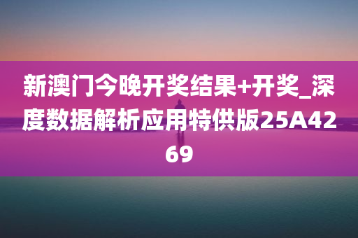 新澳门今晚开奖结果+开奖_深度数据解析应用特供版25A4269