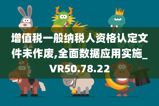 增值税一般纳税人资格认定文件未作废,全面数据应用实施_VR50.78.22