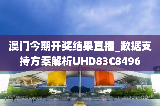 澳门今期开奖结果直播_数据支持方案解析UHD83C8496