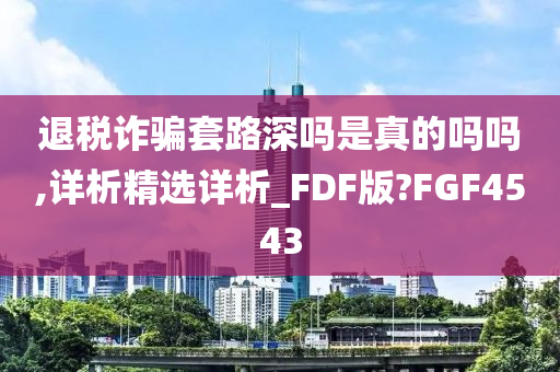 退税诈骗套路深吗是真的吗吗,详析精选详析_FDF版?FGF4543