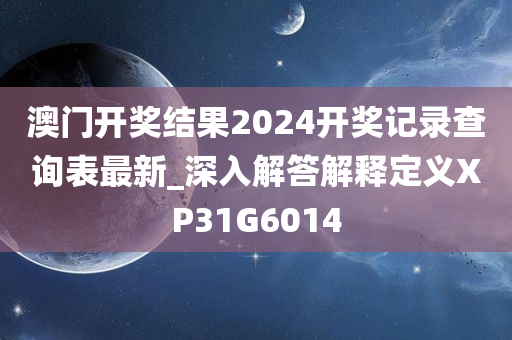 澳门开奖结果2024开奖记录查询表最新_深入解答解释定义XP31G6014