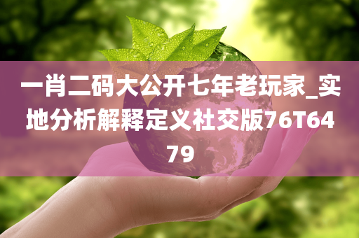 一肖二码大公开七年老玩家_实地分析解释定义社交版76T6479