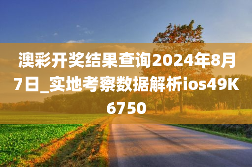 澳彩开奖结果查询2024年8月7日_实地考察数据解析ios49K6750