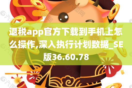 退税app官方下载到手机上怎么操作,深入执行计划数据_SE版36.60.78