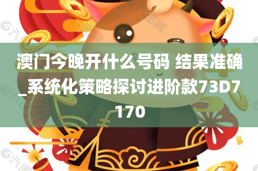 澳门今晚开什么号码 结果准确_系统化策略探讨进阶款73D7170