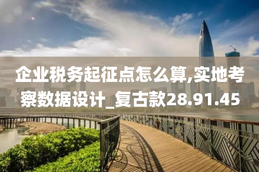 企业税务起征点怎么算,实地考察数据设计_复古款28.91.45