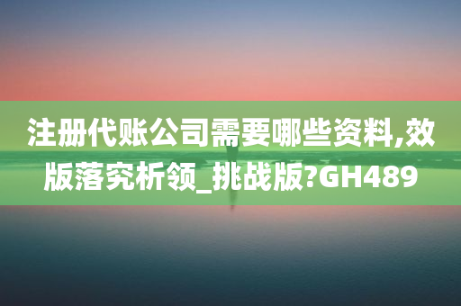 注册代账公司需要哪些资料,效版落究析领_挑战版?GH489