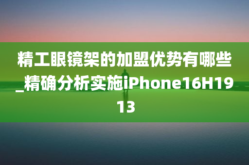 精工眼镜架的加盟优势有哪些_精确分析实施iPhone16H1913