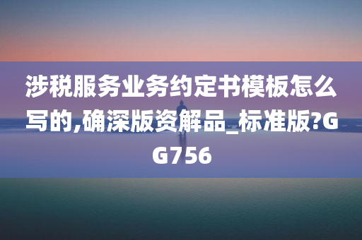 涉税服务业务约定书模板怎么写的,确深版资解品_标准版?GG756