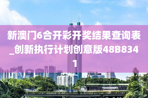 新澳门6合开彩开奖结果查询表_创新执行计划创意版48B8341