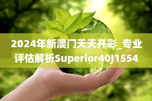 2024年新澳门天天开彩_专业评估解析Superior40J1554