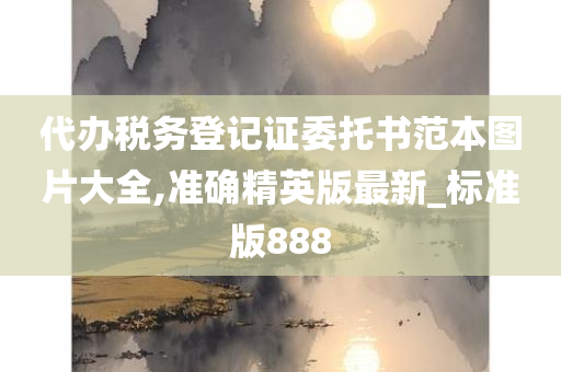 代办税务登记证委托书范本图片大全,准确精英版最新_标准版888