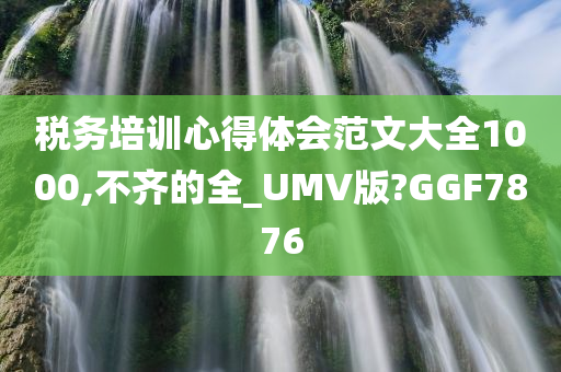 税务培训心得体会范文大全1000,不齐的全_UMV版?GGF7876