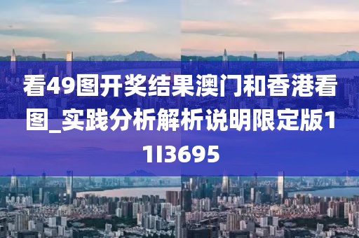 看49图开奖结果澳门和香港看图_实践分析解析说明限定版11I3695