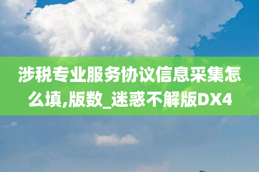 涉税专业服务协议信息采集怎么填,版数_迷惑不解版DX4