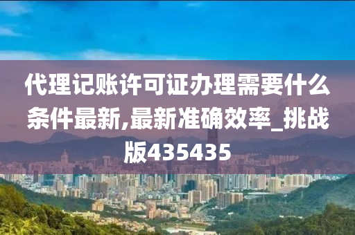 代理记账许可证办理需要什么条件最新,最新准确效率_挑战版435435