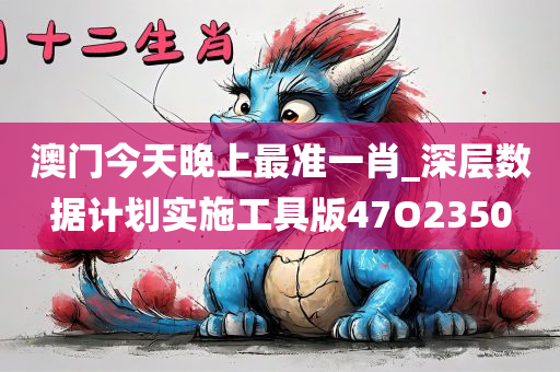 澳门今天晚上最准一肖_深层数据计划实施工具版47O2350