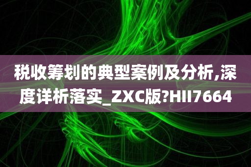 税收筹划的典型案例及分析,深度详析落实_ZXC版?HII7664