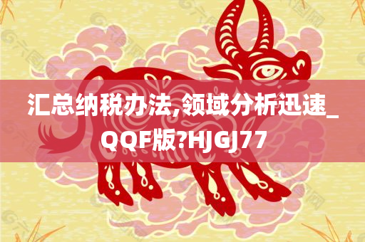 汇总纳税办法,领域分析迅速_QQF版?HJGJ77